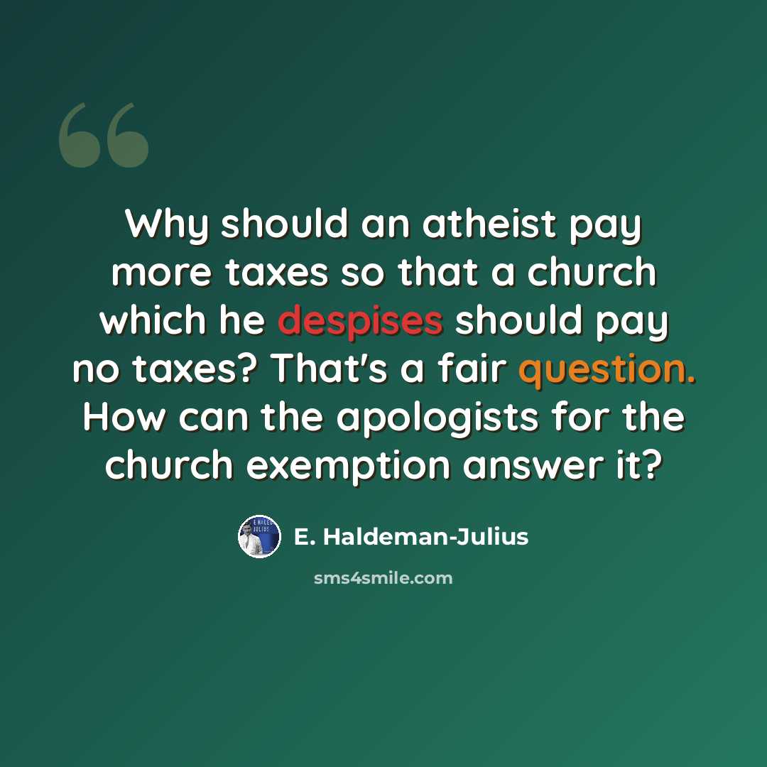 “Why should an atheist pay more taxes so that a church which he despises should pay no taxes? That's a fair question. How can the apologists for the church exemption answer it?” quote by E. Haldeman-Julius