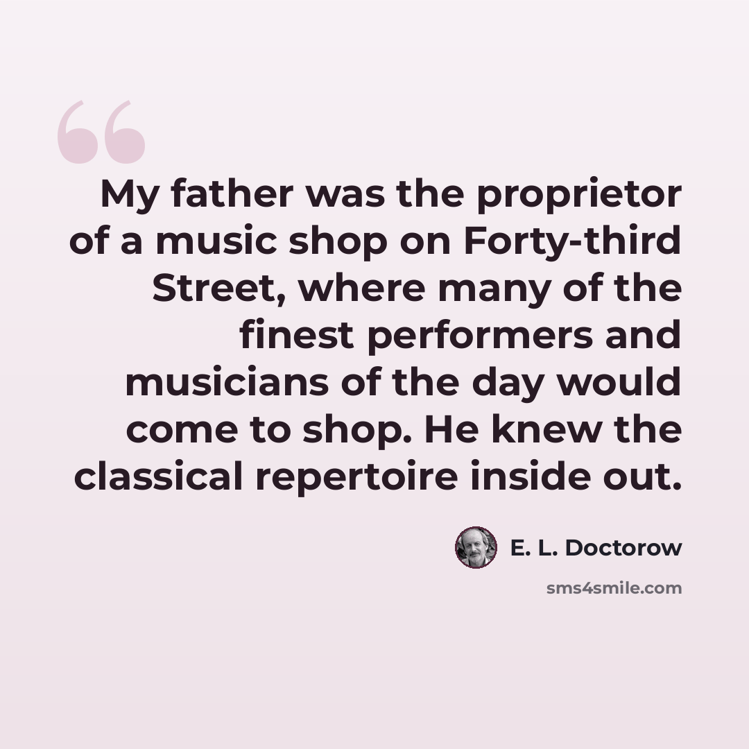 “My father was the proprietor of a music shop on Forty-third Street, where many of the finest performers and musicians of the day would come to shop. He knew the classical repertoire inside out.” quote by E. L. Doctorow