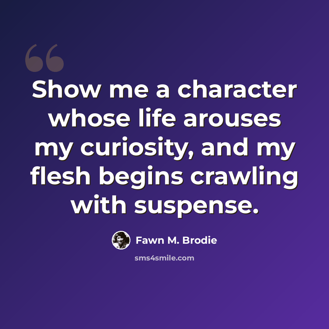 “Show me a character whose life arouses my curiosity, and my flesh begins crawling with suspense.” quote by Fawn M. Brodie