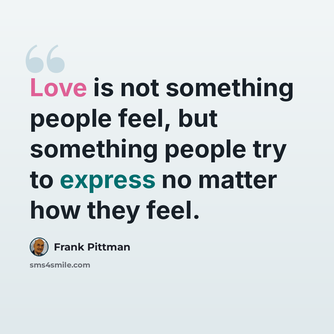 “Love is not something people feel, but something people try to express no matter how they feel.” quote by Frank Pittman