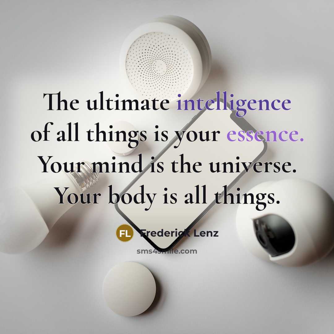 “The ultimate intelligence of all things is your essence. Your mind is the universe. Your body is all things.” quote by Frederick Lenz