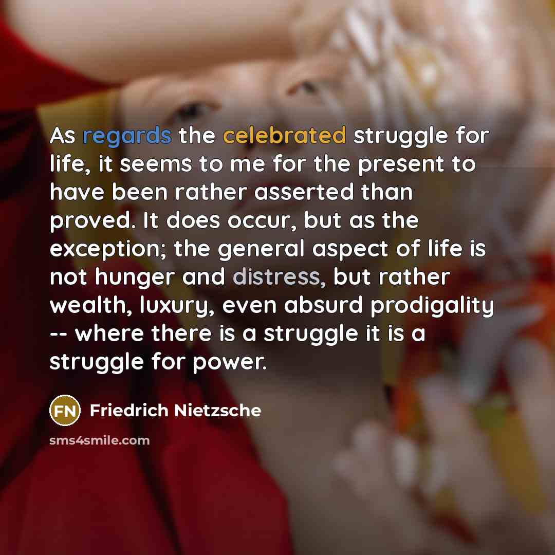 “As regards the celebrated struggle for life, it seems to me for the present to have been rather asserted than proved. It does occur, but as the exception; the general aspect of life is not hunger and distress, but rather wealth, luxury, even absurd prodigality -- where there is a struggle it is a…” quote by Friedrich Nietzsche