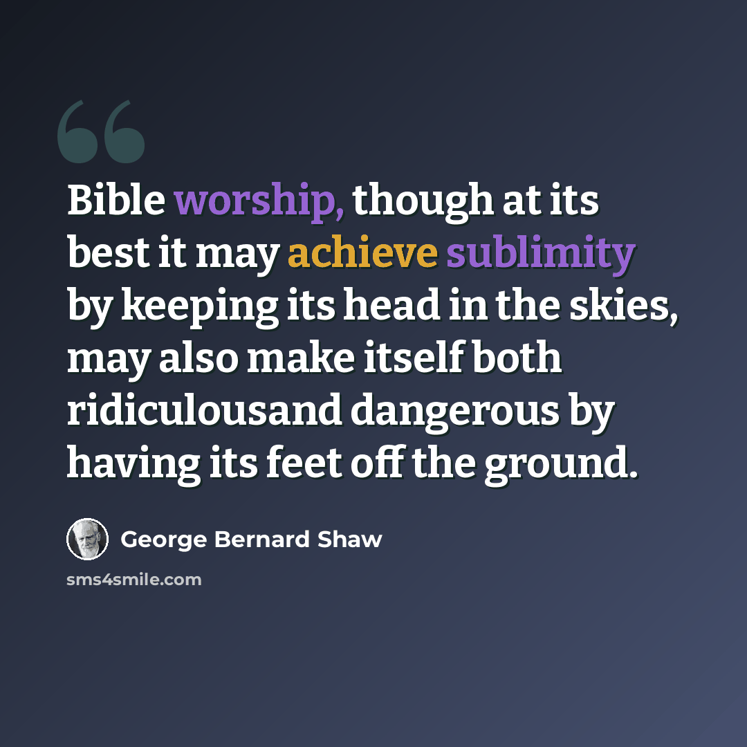 “Bible worship, though at its best it may achieve sublimity by keeping its head in the skies, may also make itself both ridiculousand dangerous by having its feet off the ground.” quote by George Bernard Shaw