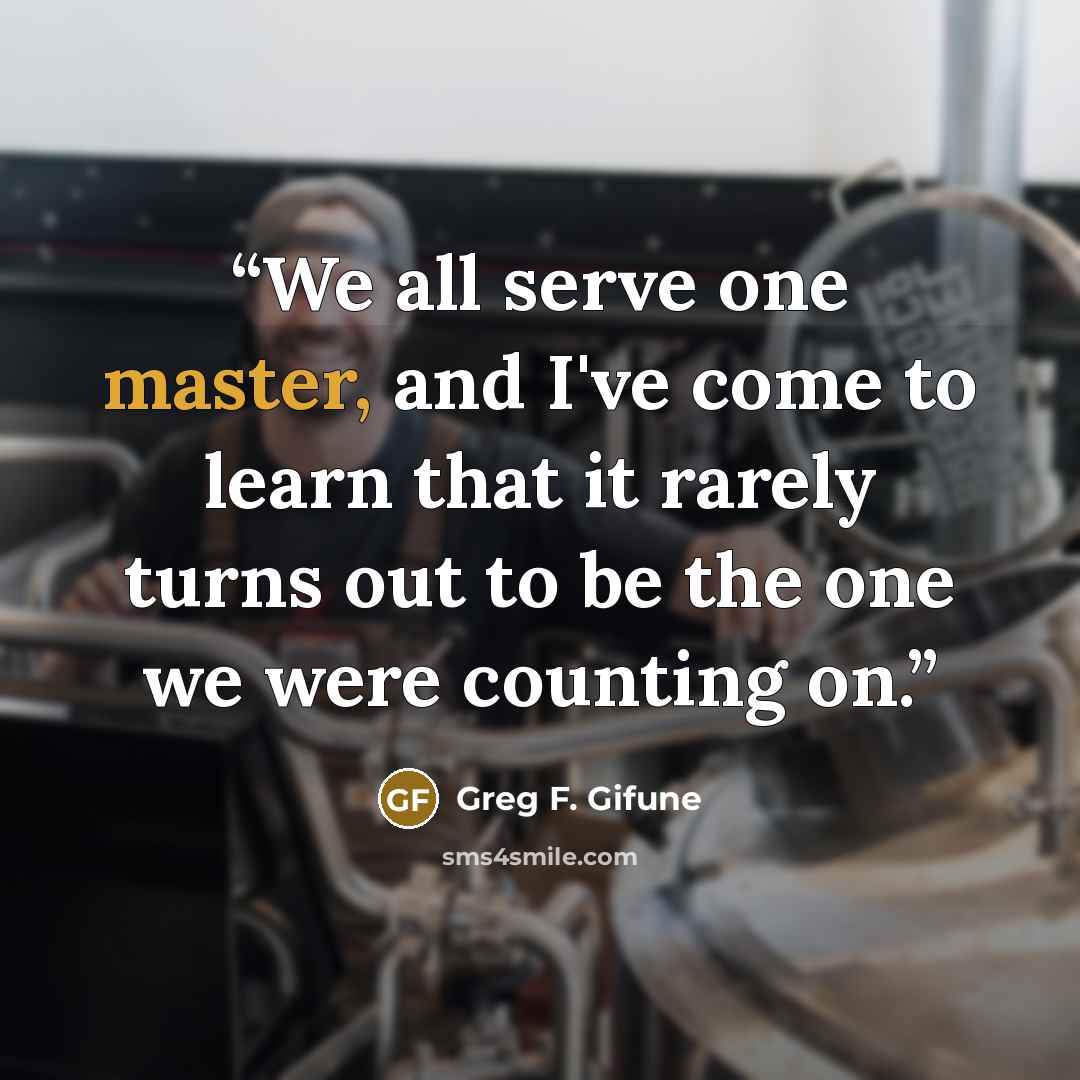 “We all serve one master, and I've come to learn that it rarely turns out to be the one we were counting on.” quote by Greg F. Gifune
