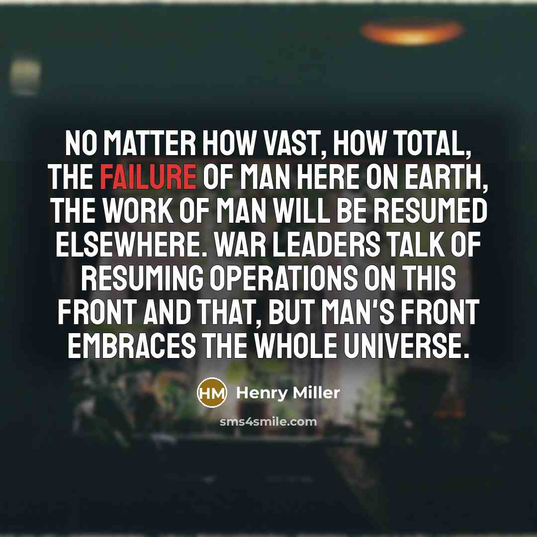 “No matter how vast, how total, the failure of man here on earth, the work of man will be resumed elsewhere. War leaders talk of resuming operations on this front and that, but man's front embraces the whole universe.” quote by Henry Miller