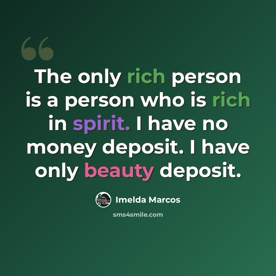 “The only rich person is a person who is rich in spirit. I have no money deposit. I have only beauty deposit.” quote by Imelda Marcos