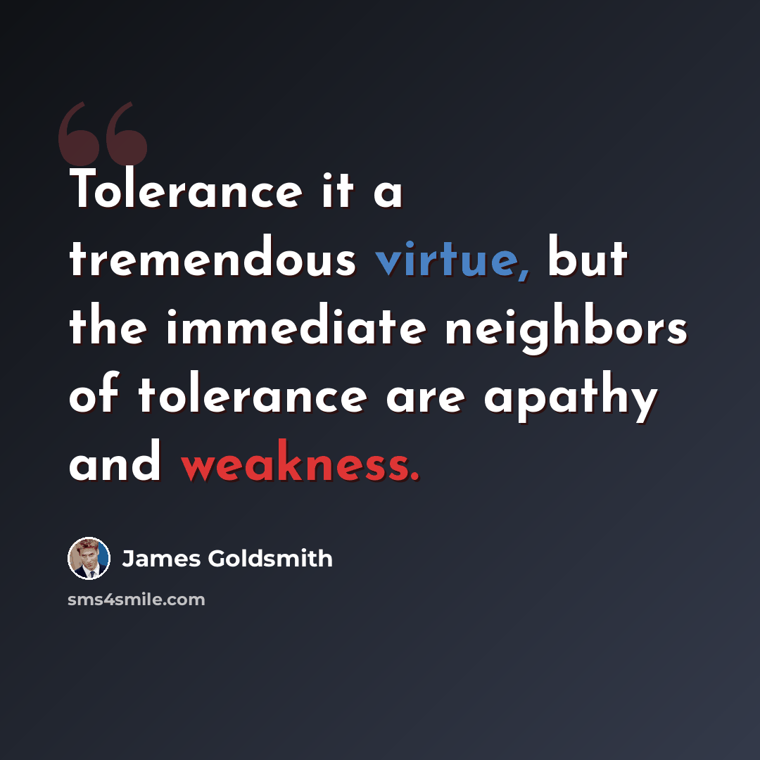 “Tolerance it a tremendous virtue, but the immediate neighbors of tolerance are apathy and weakness.” quote by James Goldsmith