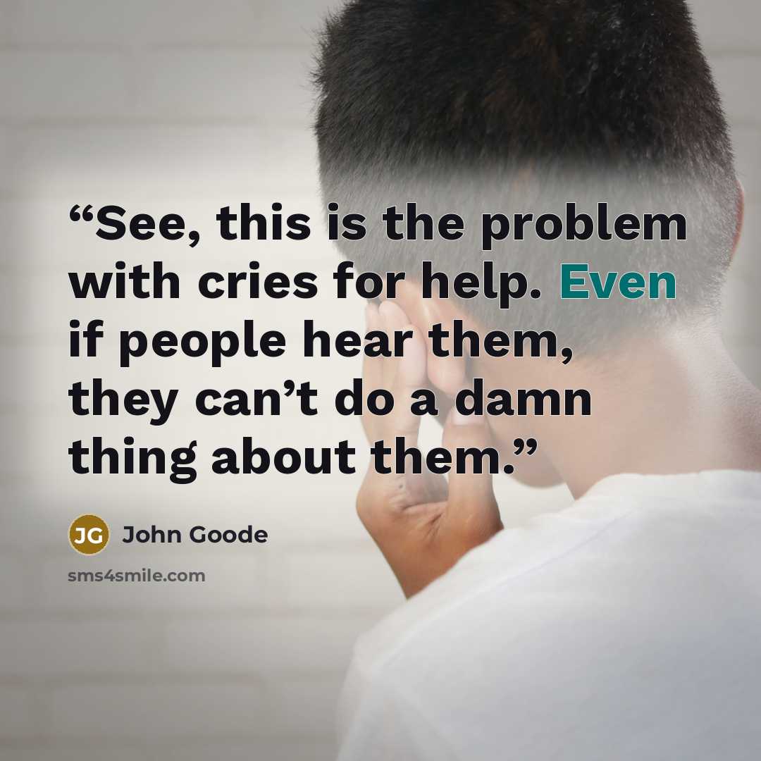 “See, this is the problem with cries for help. Even if people hear them, they can’t do a damn thing about them.” quote by John Goode