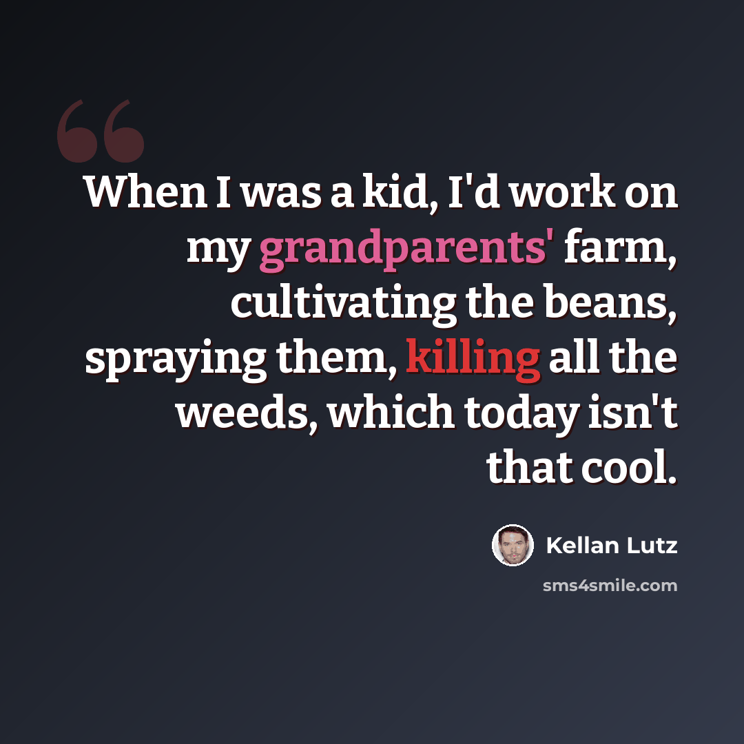 “When I was a kid, I'd work on my grandparents' farm, cultivating the beans, spraying them, killing all the weeds, which today isn't that cool.” quote by Kellan Lutz