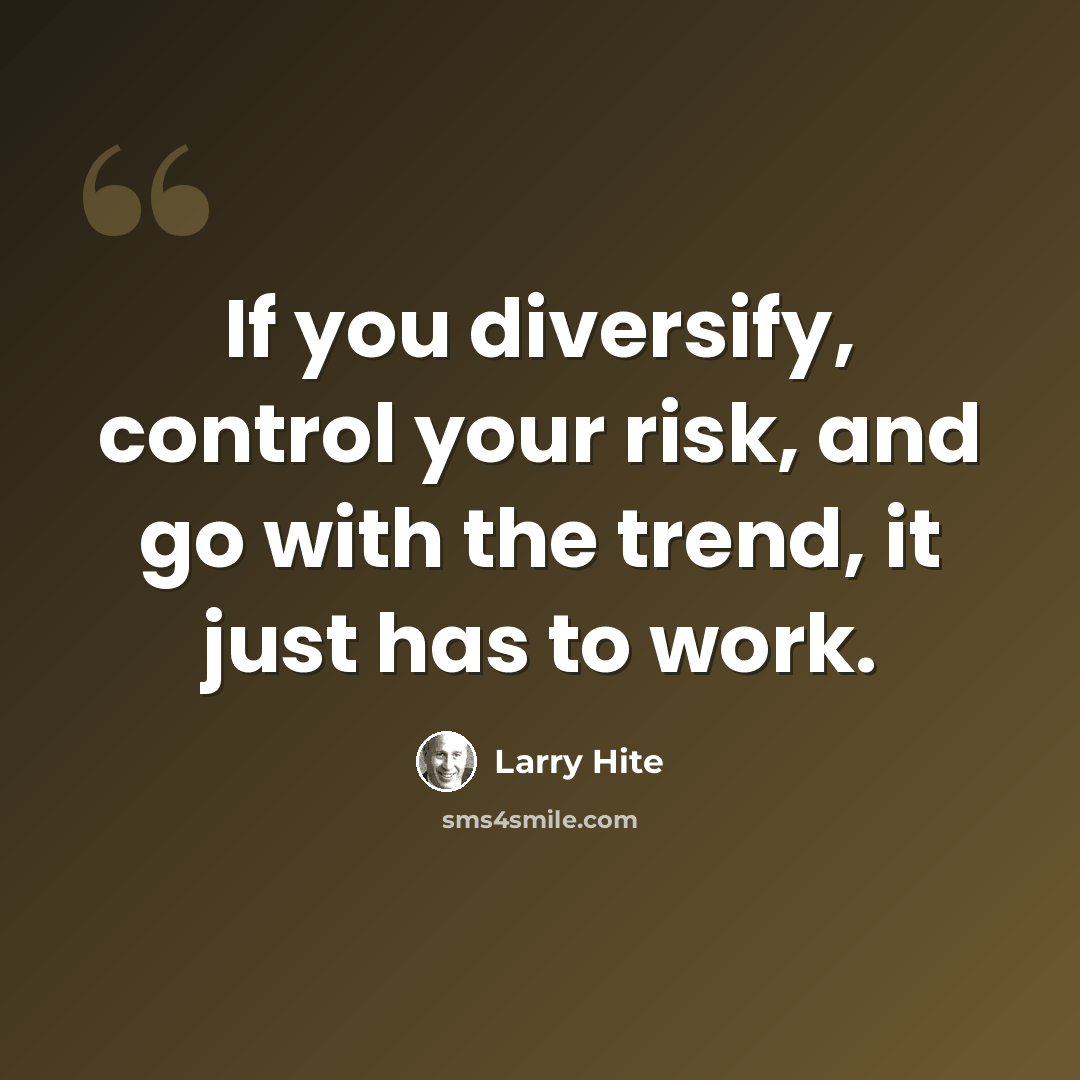 “If you diversify, control your risk, and go with the trend, it just has to work.” quote by Larry Hite