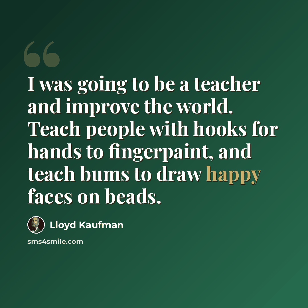“I was going to be a teacher and improve the world. Teach people with hooks for hands to fingerpaint, and teach bums to draw happy faces on beads.” quote by Lloyd Kaufman