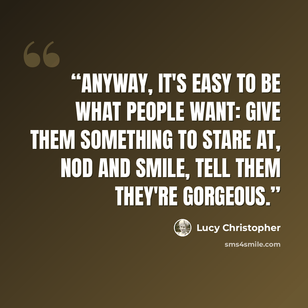 “Anyway, it's easy to be what people want: give them something to stare at, nod and smile, tell them they're gorgeous.” quote by Lucy Christopher