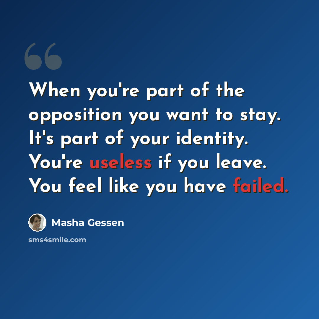 “When you're part of the opposition you want to stay. It's part of your identity. You're useless if you leave. You feel like you have failed.” quote by Masha Gessen