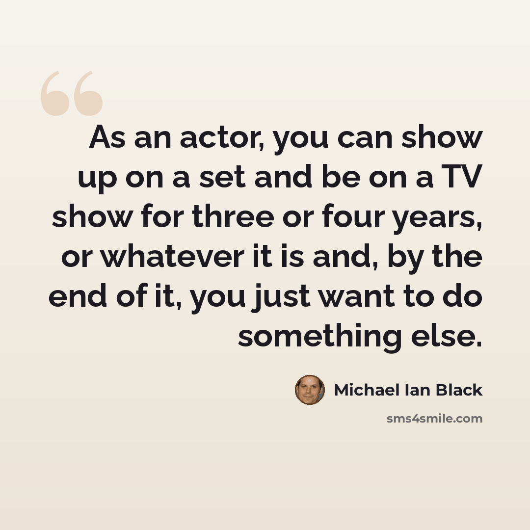“As an actor, you can show up on a set and be on a TV show for three or four years, or whatever it is and, by the end of it, you just want to do something else.” quote by Michael Ian Black
