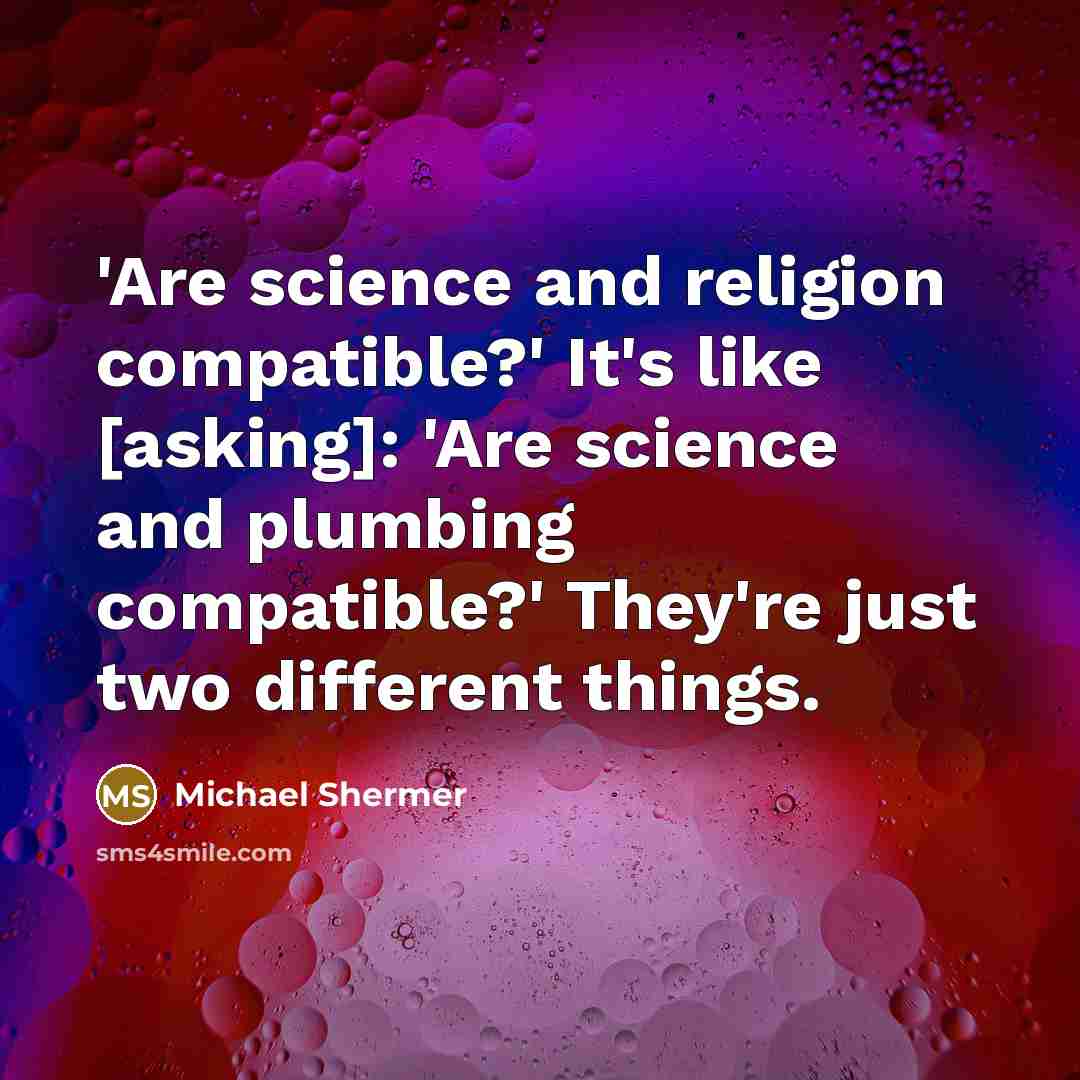 “'Are science and religion compatible?' It's like [asking]: 'Are science and plumbing compatible?' They're just two different things.” quote by Michael Shermer