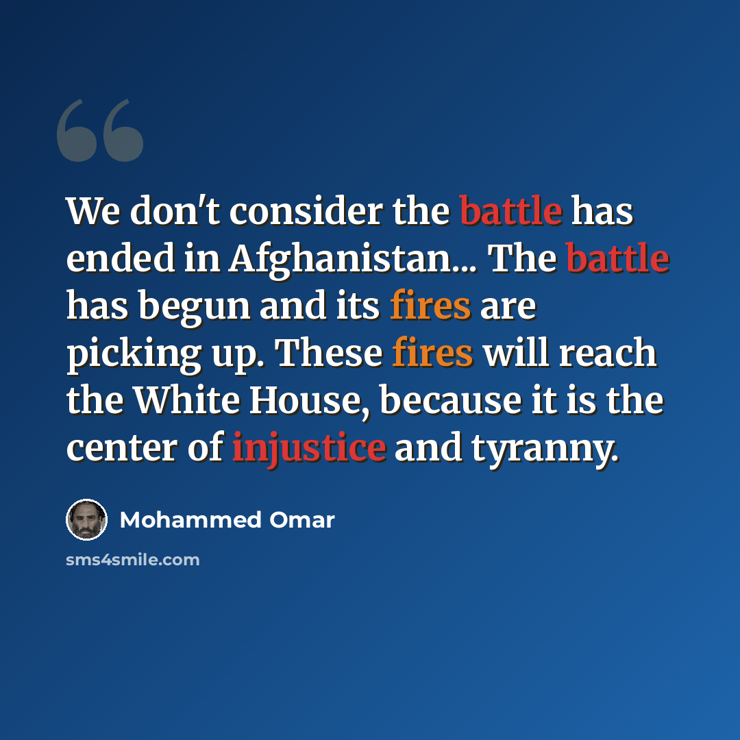 “We don't consider the battle has ended in Afghanistan... The battle has begun and its fires are picking up. These fires will reach the White House, because it is the center of injustice and tyranny.” quote by Mohammed Omar