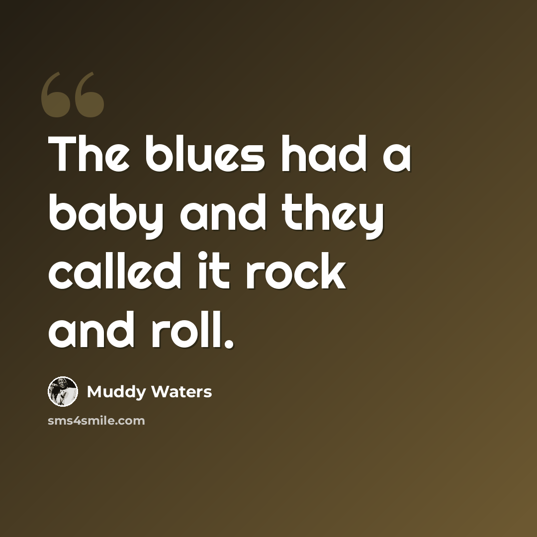 “The blues had a baby and they called it rock and roll.” quote by Muddy Waters