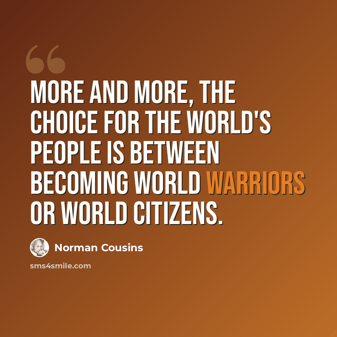 “More and more, the choice for the world's people is between becoming world warriors or world citizens.” quote by Norman Cousins