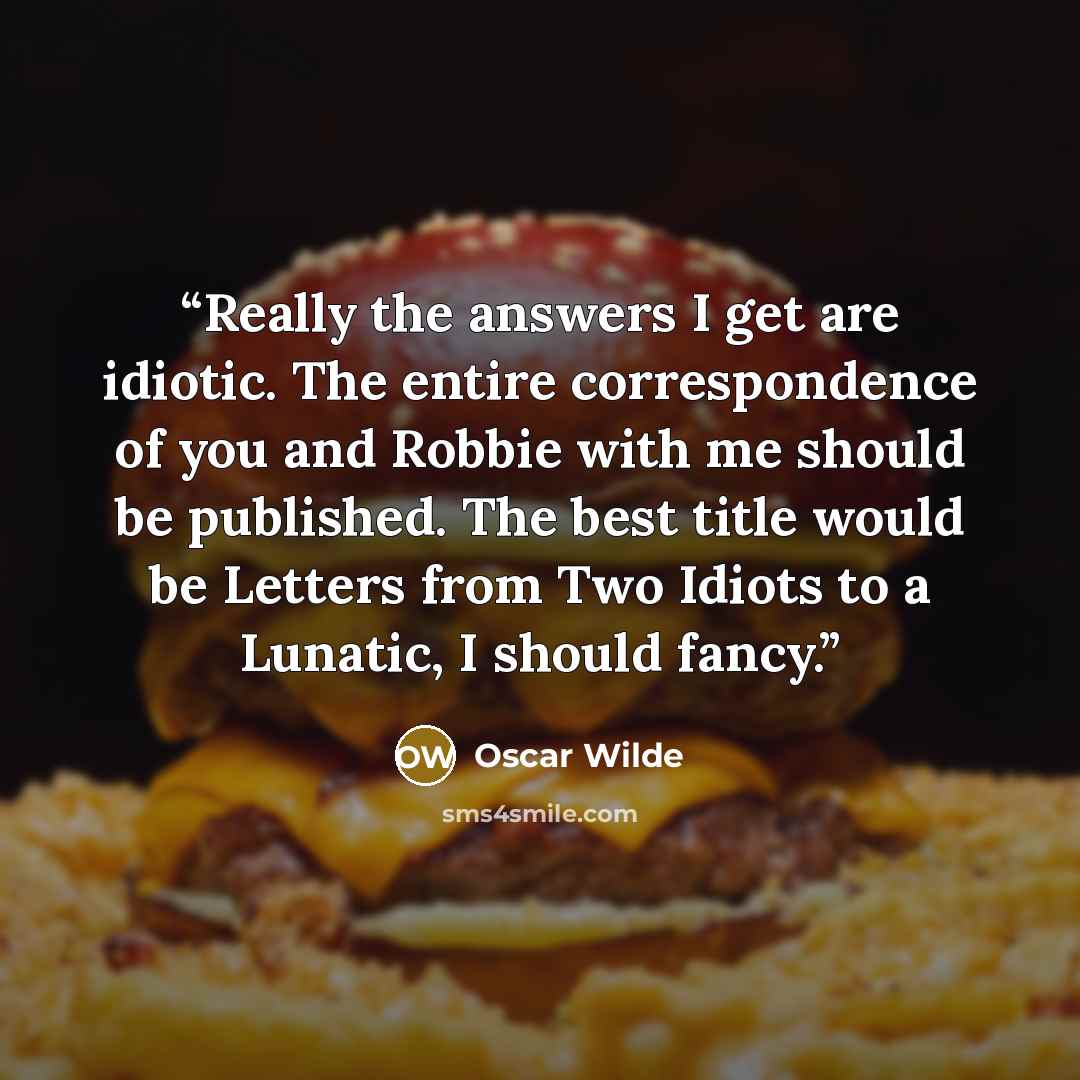 “Really the answers I get are idiotic. The entire correspondence of you and Robbie with me should be published. The best title would be Letters from Two Idiots to a Lunatic, I should fancy.” quote by Oscar Wilde