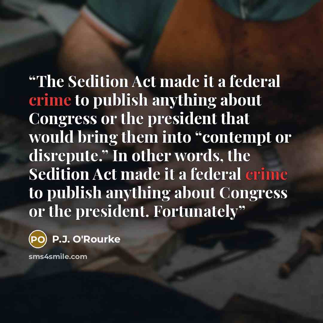 “The Sedition Act made it a federal crime to publish anything about Congress or the president that would bring them into “contempt or disrepute.” In other words, the Sedition Act made it a federal crime to publish anything about Congress or the president. Fortunately” quote by P.J. O'Rourke
