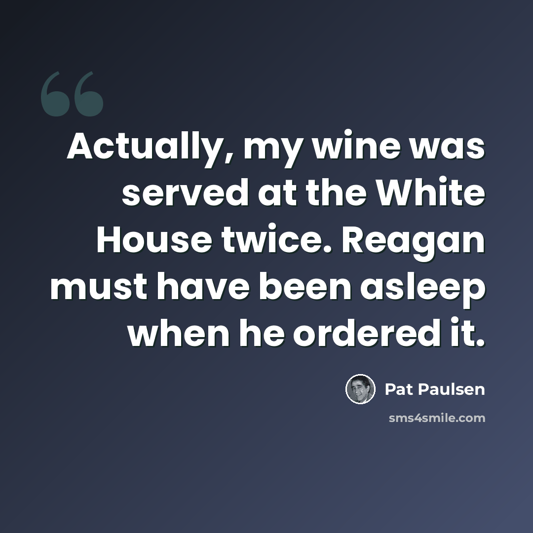 “Actually, my wine was served at the White House twice. Reagan must have been asleep when he ordered it.” quote by Pat Paulsen