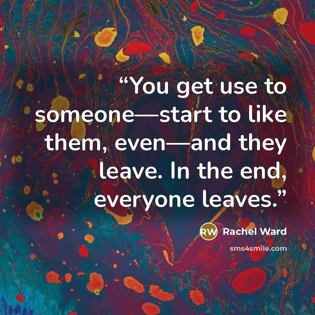 “You get use to someone—start to like them, even—and they leave. In the end, everyone leaves.” quote by Rachel Ward
