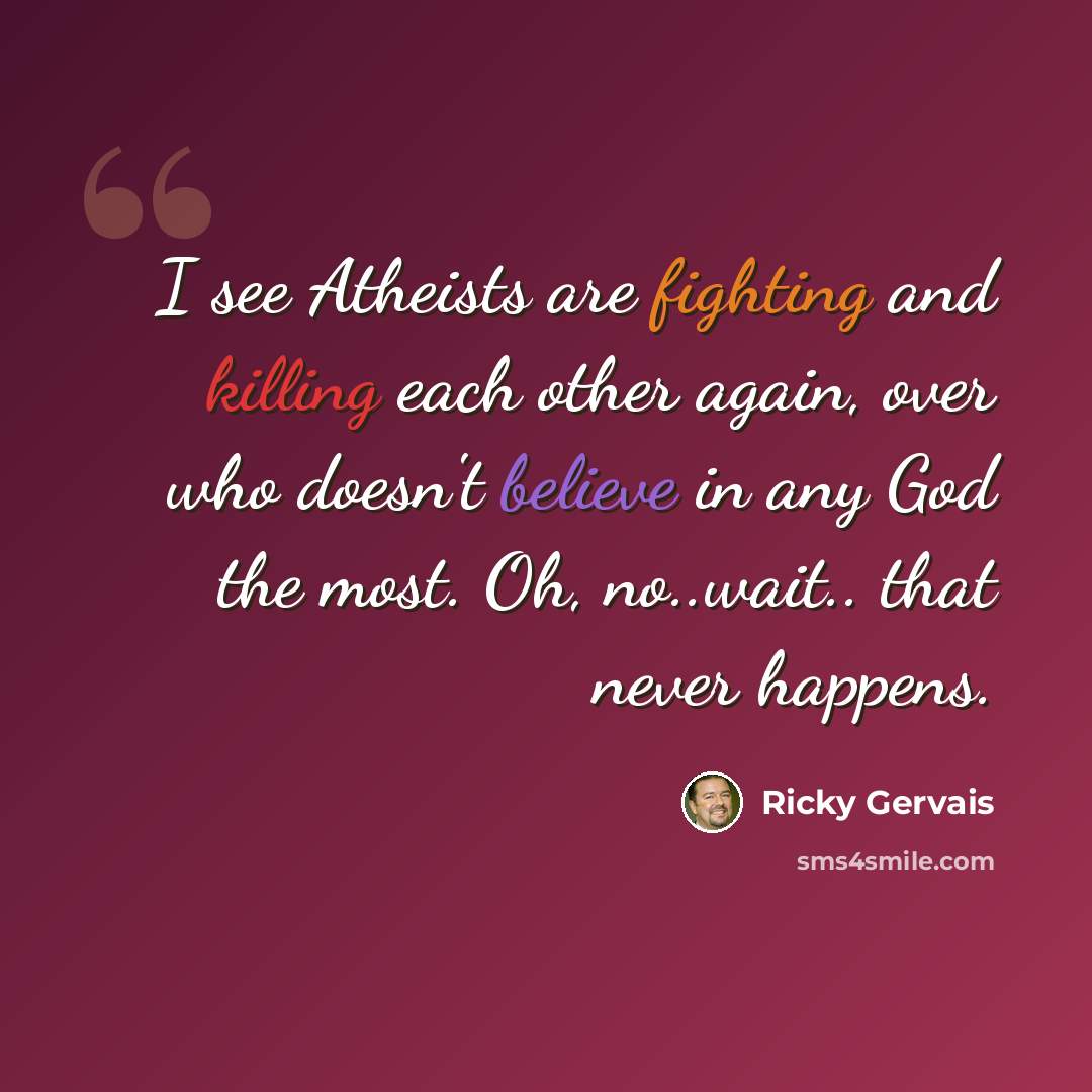 “I see Atheists are fighting and killing each other again, over who doesn't believe in any God the most. Oh, no..wait.. that never happens.” quote by Ricky Gervais