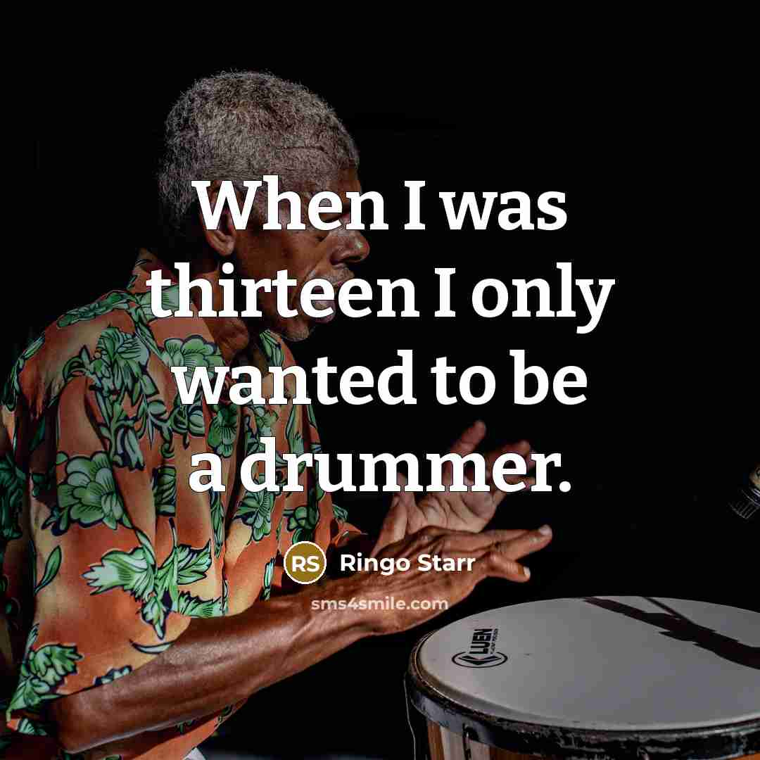 “When I was thirteen I only wanted to be a drummer.” quote by Ringo Starr