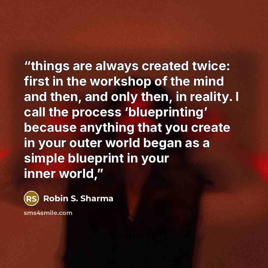“things are always created twice: first in the workshop of the mind and then, and only then, in reality. I call the process ‘blueprinting’ because anything that you create in your outer world began as a simple blueprint in your inner world,” quote by Robin S. Sharma