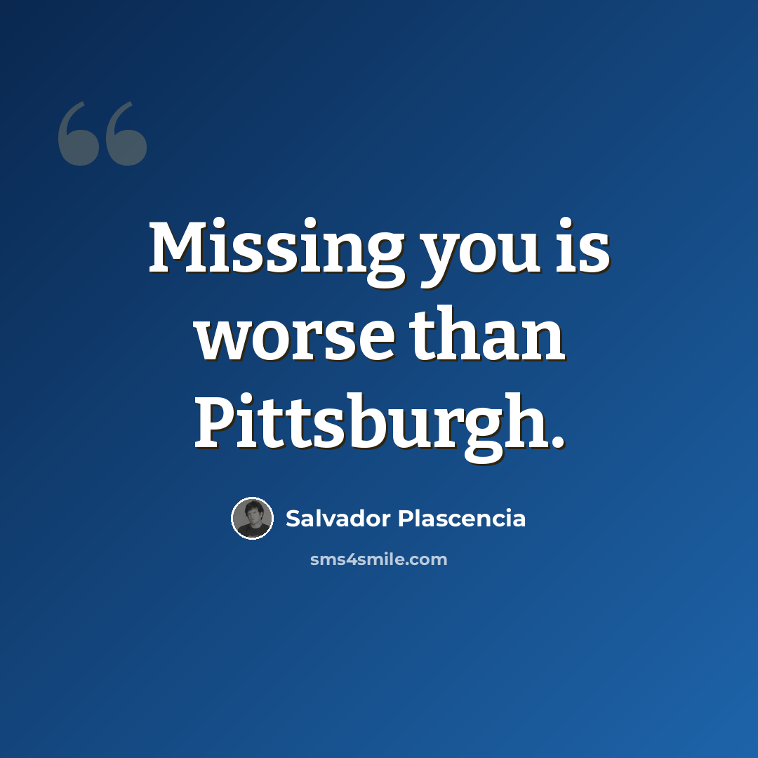 “Missing you is worse than Pittsburgh.” quote by Salvador Plascencia