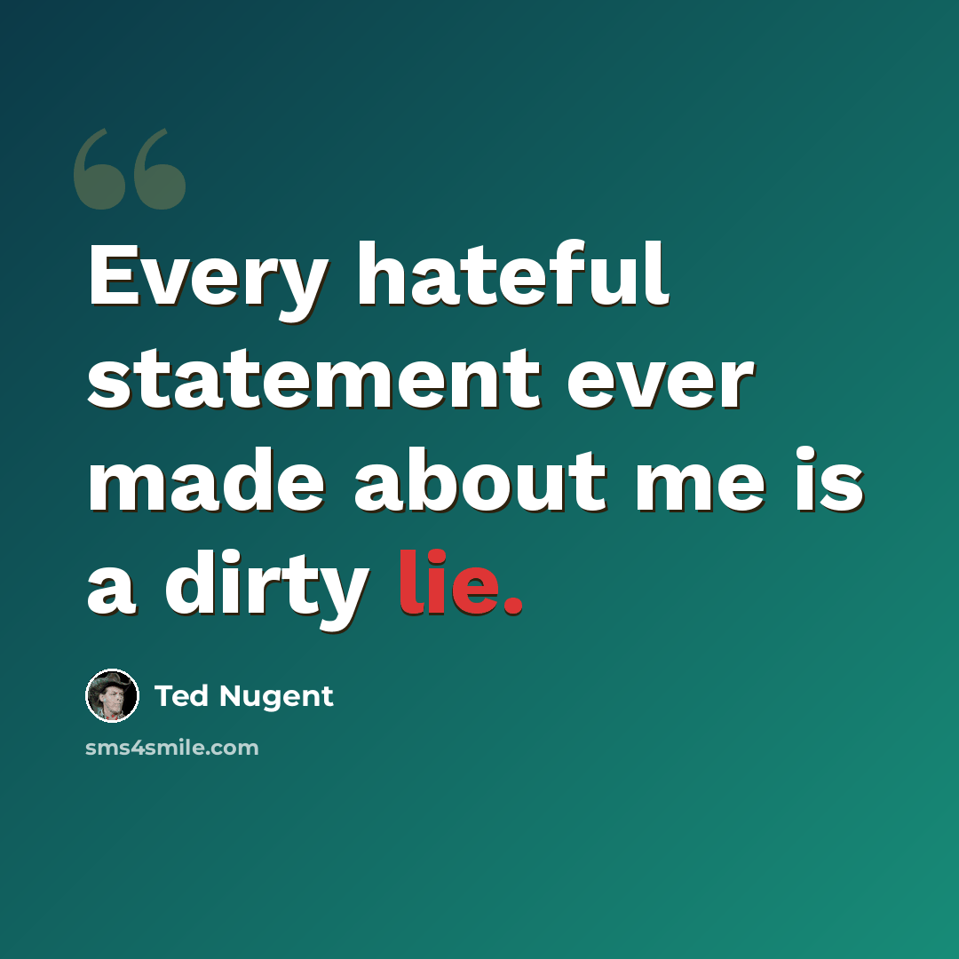 “Every hateful statement ever made about me is a dirty lie.” quote by Ted Nugent
