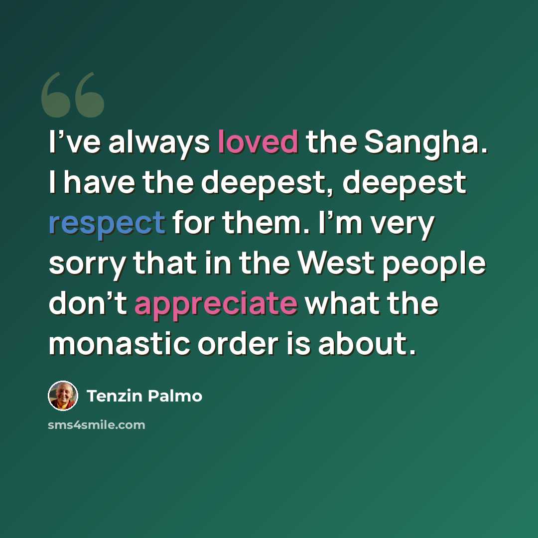 “I've always loved the Sangha. I have the deepest, deepest respect for them. I'm very sorry that in the West people don't appreciate what the monastic order is about.” quote by Tenzin Palmo