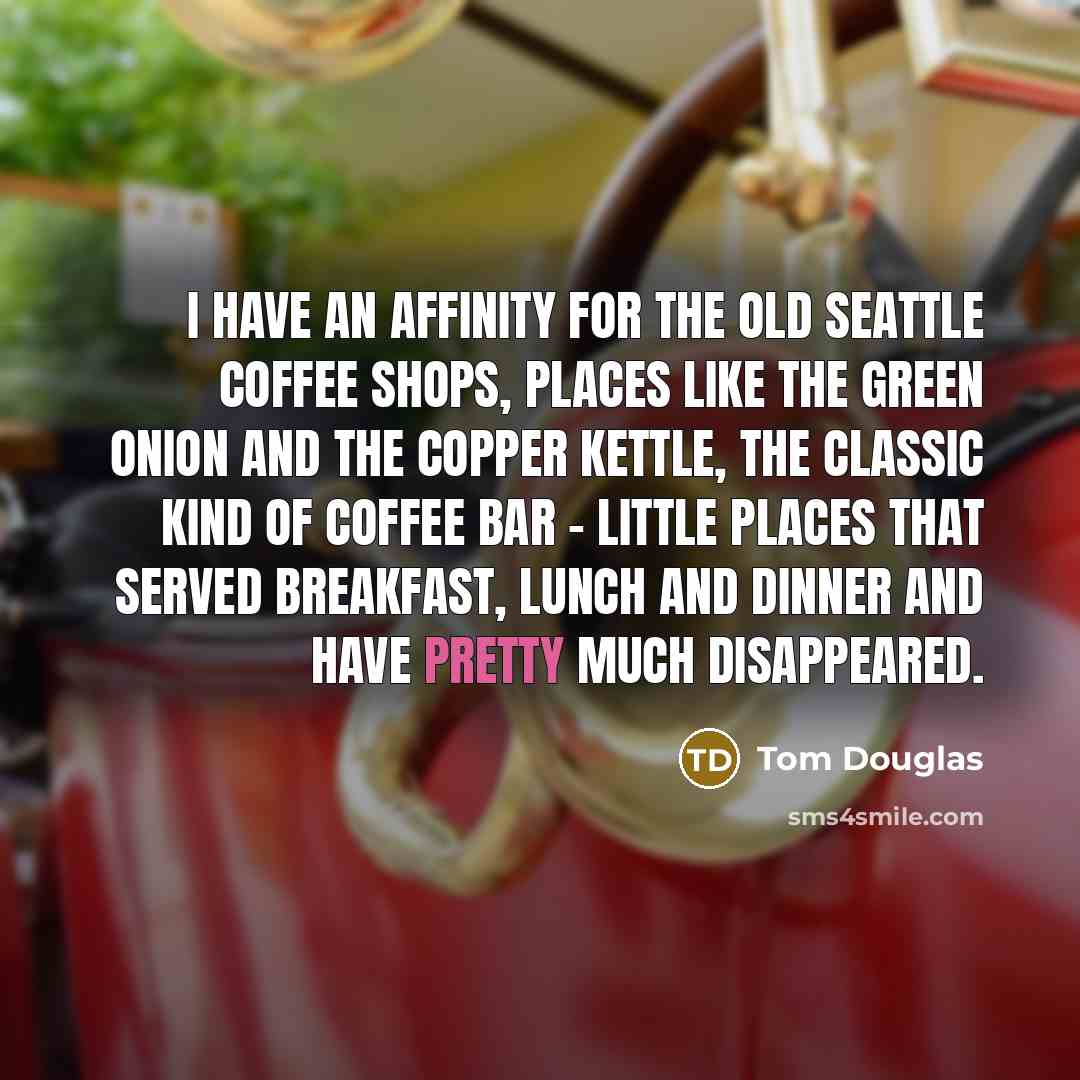 “I have an affinity for the old Seattle coffee shops, places like the Green Onion and the Copper Kettle, the classic kind of coffee bar - little places that served breakfast, lunch and dinner and have pretty much disappeared.” quote by Tom Douglas