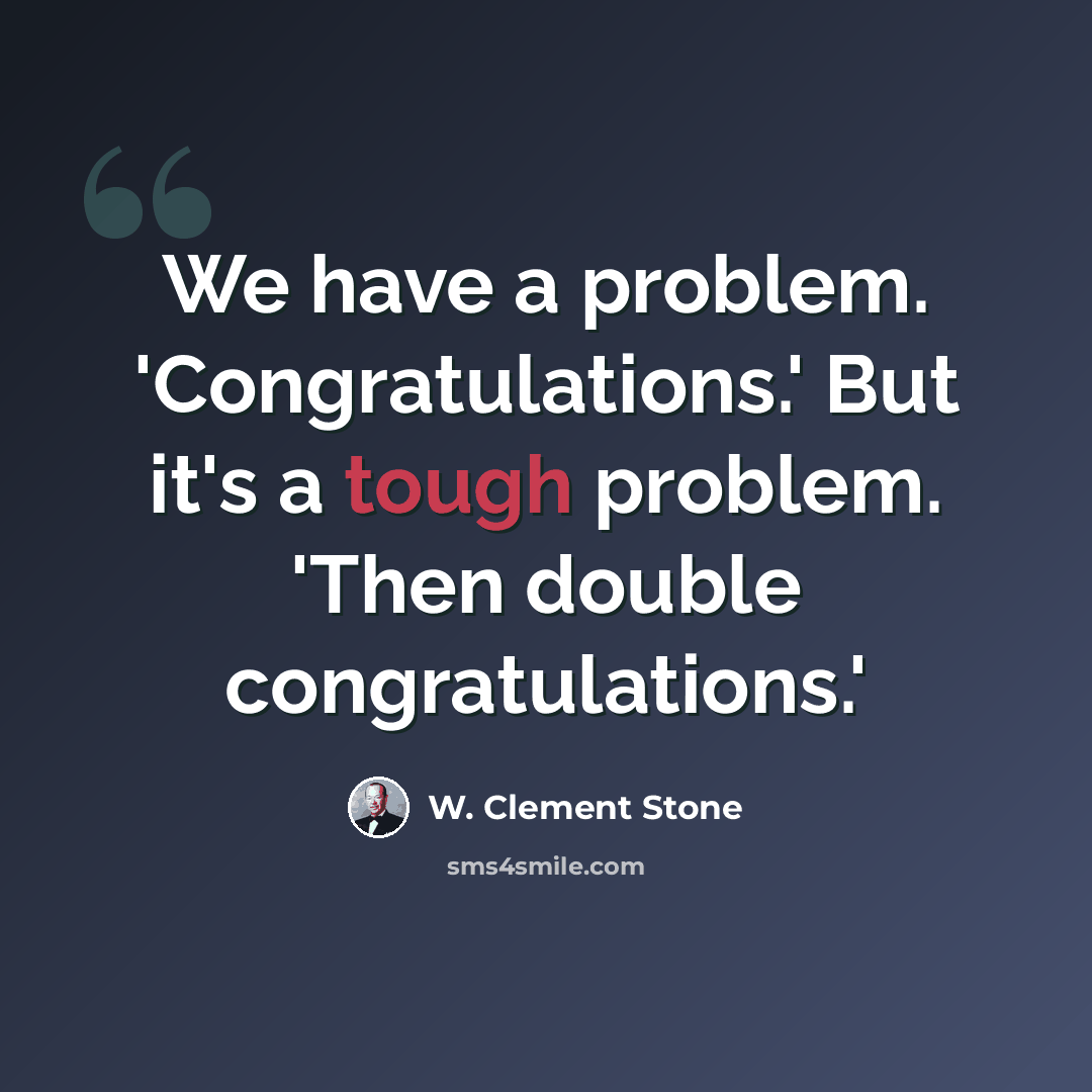 “We have a problem. 'Congratulations.' But it's a tough problem. 'Then double congratulations.'” quote by W. Clement Stone