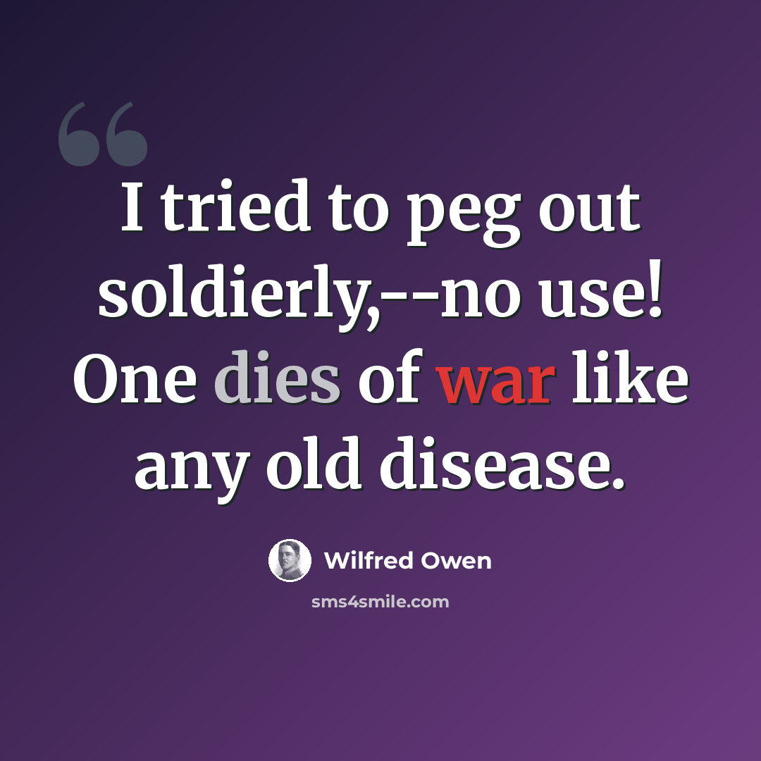 “I tried to peg out soldierly,--no use! One dies of war like any old disease.” quote by Wilfred Owen