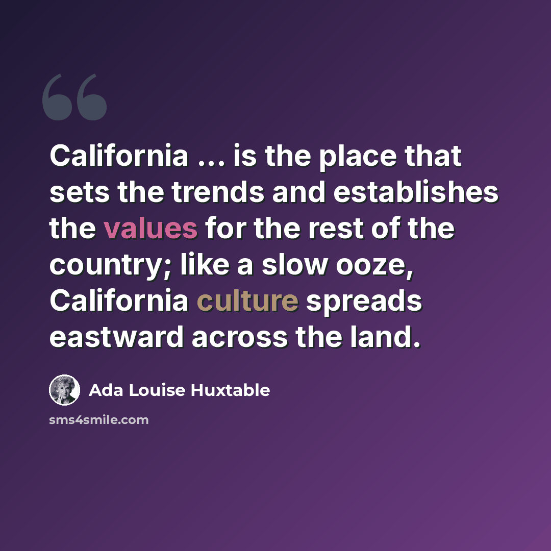 “California ... is the place that sets the trends and establishes the values for the rest of the country; like a slow ooze, California culture spreads eastward across the land.” quote by Ada Louise Huxtable
