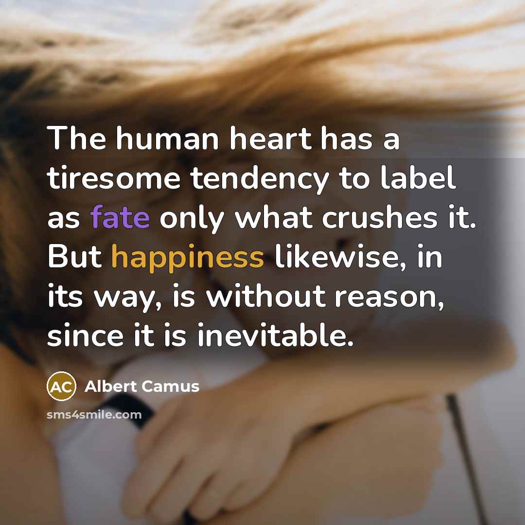 “The human heart has a tiresome tendency to label as fate only what crushes it. But happiness likewise, in its way, is without reason, since it is inevitable.” quote by Albert Camus