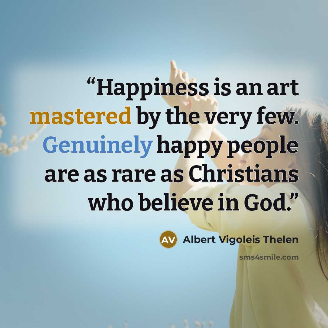 “Happiness is an art mastered by the very few. Genuinely happy people are as rare as Christians who believe in God.” quote by Albert Vigoleis Thelen