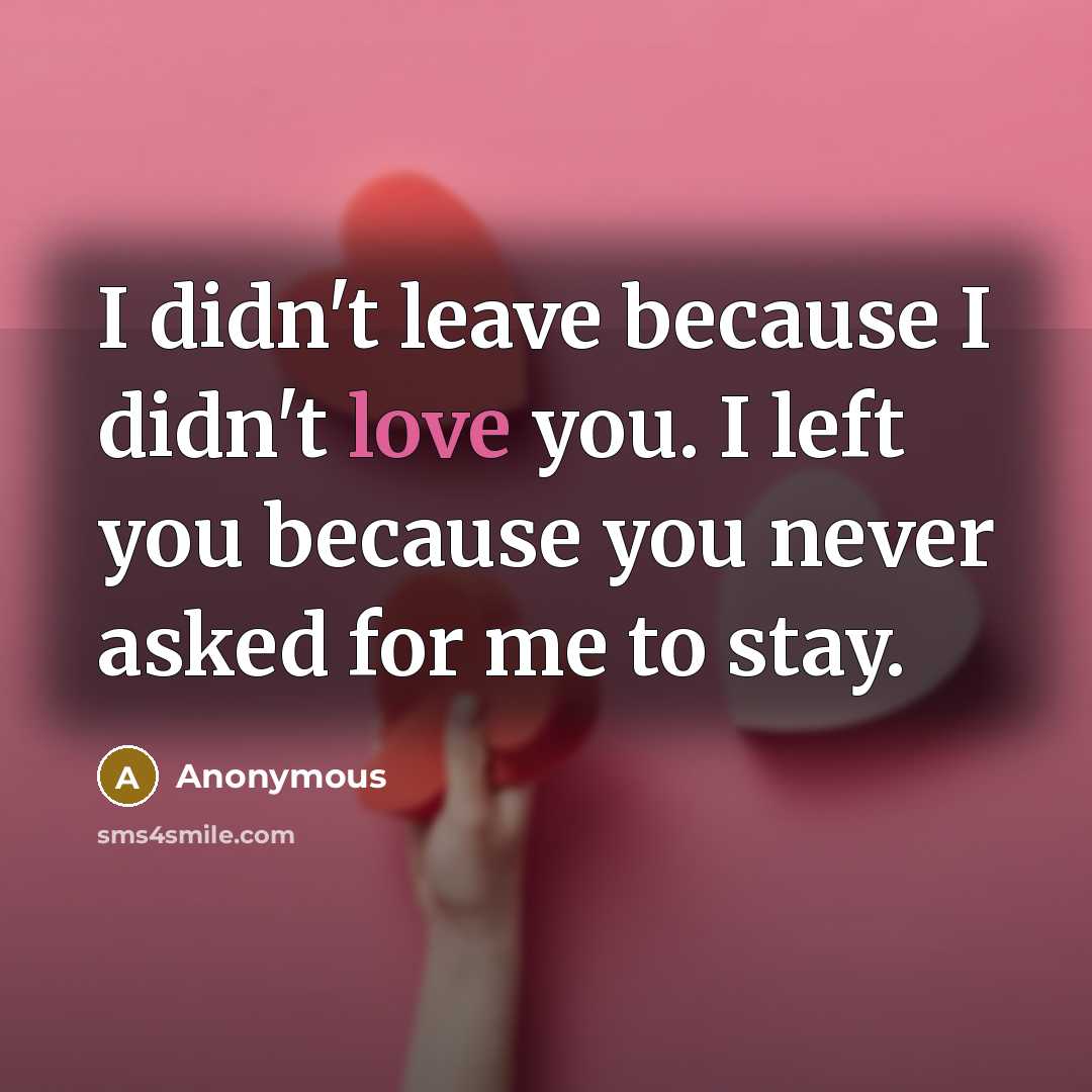 “I didn't leave because I didn't love you. I left you because you never asked for me to stay.” quote by Anonymous