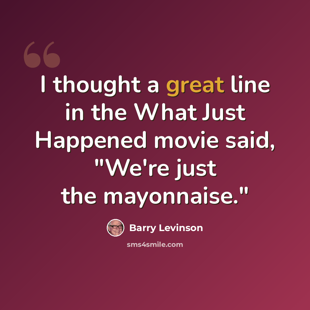 “I thought a great line in the What Just Happened movie said, "We're just the mayonnaise."” quote by Barry Levinson