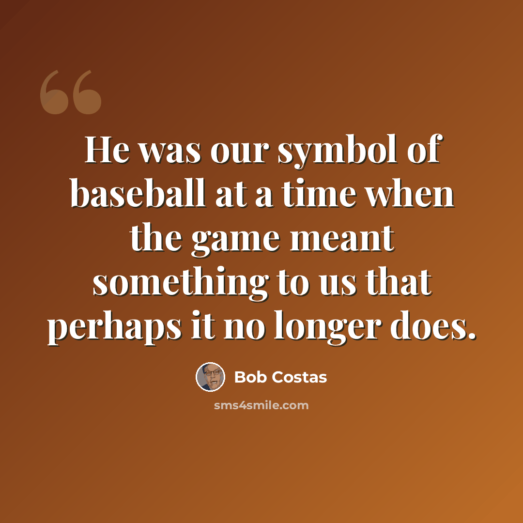 “He was our symbol of baseball at a time when the game meant something to us that perhaps it no longer does.” quote by Bob Costas
