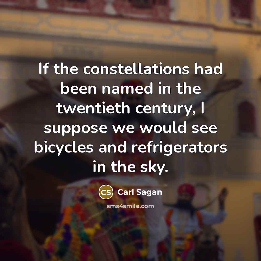 “If the constellations had been named in the twentieth century, I suppose we would see bicycles and refrigerators in the sky.” quote by Carl Sagan