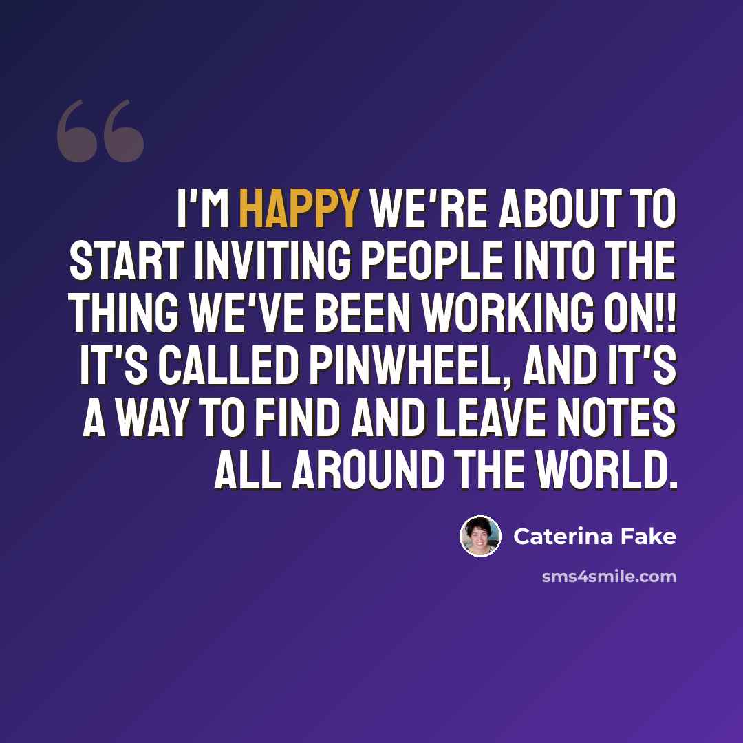 “I'm happy we're about to start inviting people into the thing we've been working on!! It's called Pinwheel, and it's a way to find and leave notes all around the world.” quote by Caterina Fake