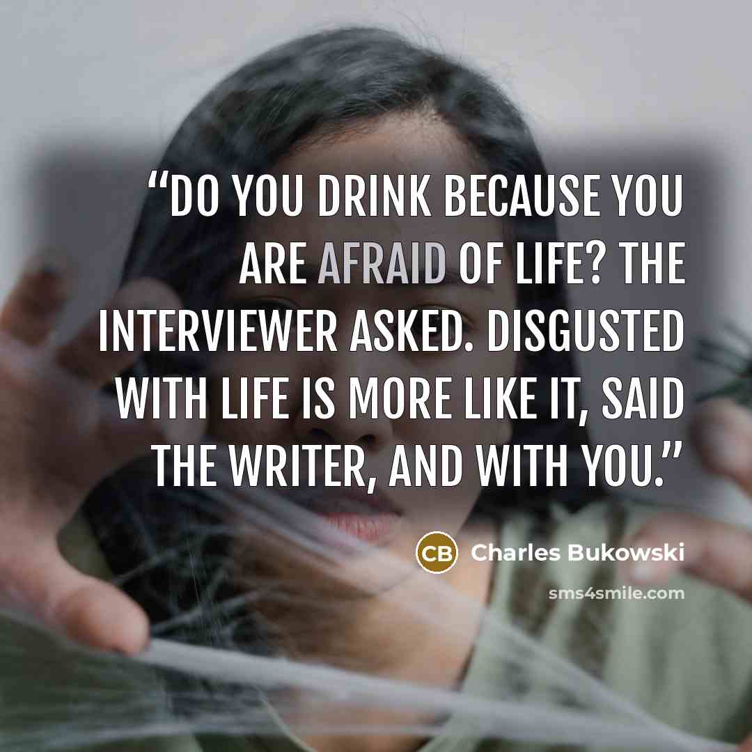 “do you drink because you are afraid of life? the interviewer asked. disgusted with life is more like it, said the writer, and with you.” quote by Charles Bukowski