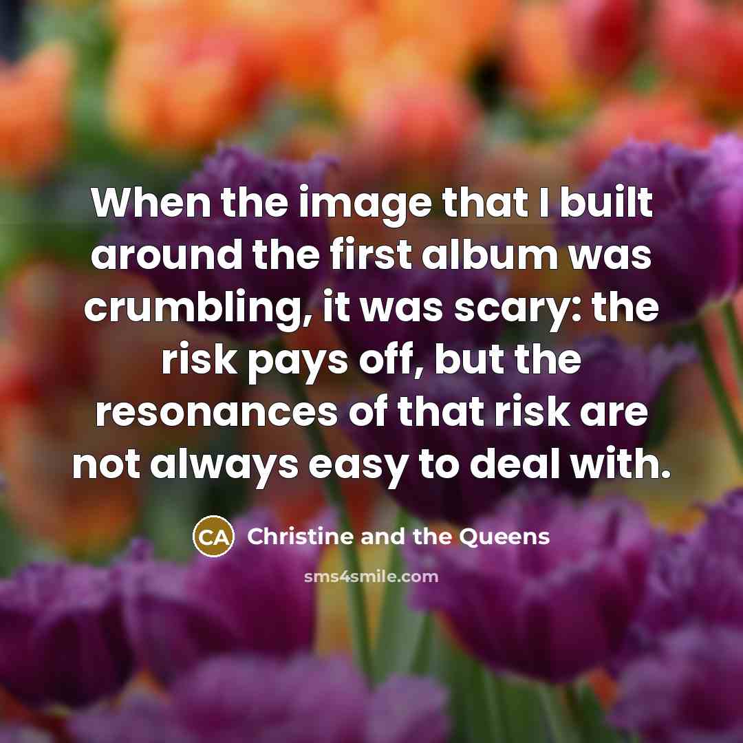 “When the image that I built around the first album was crumbling, it was scary: the risk pays off, but the resonances of that risk are not always easy to deal with.” quote by Christine and the Queens