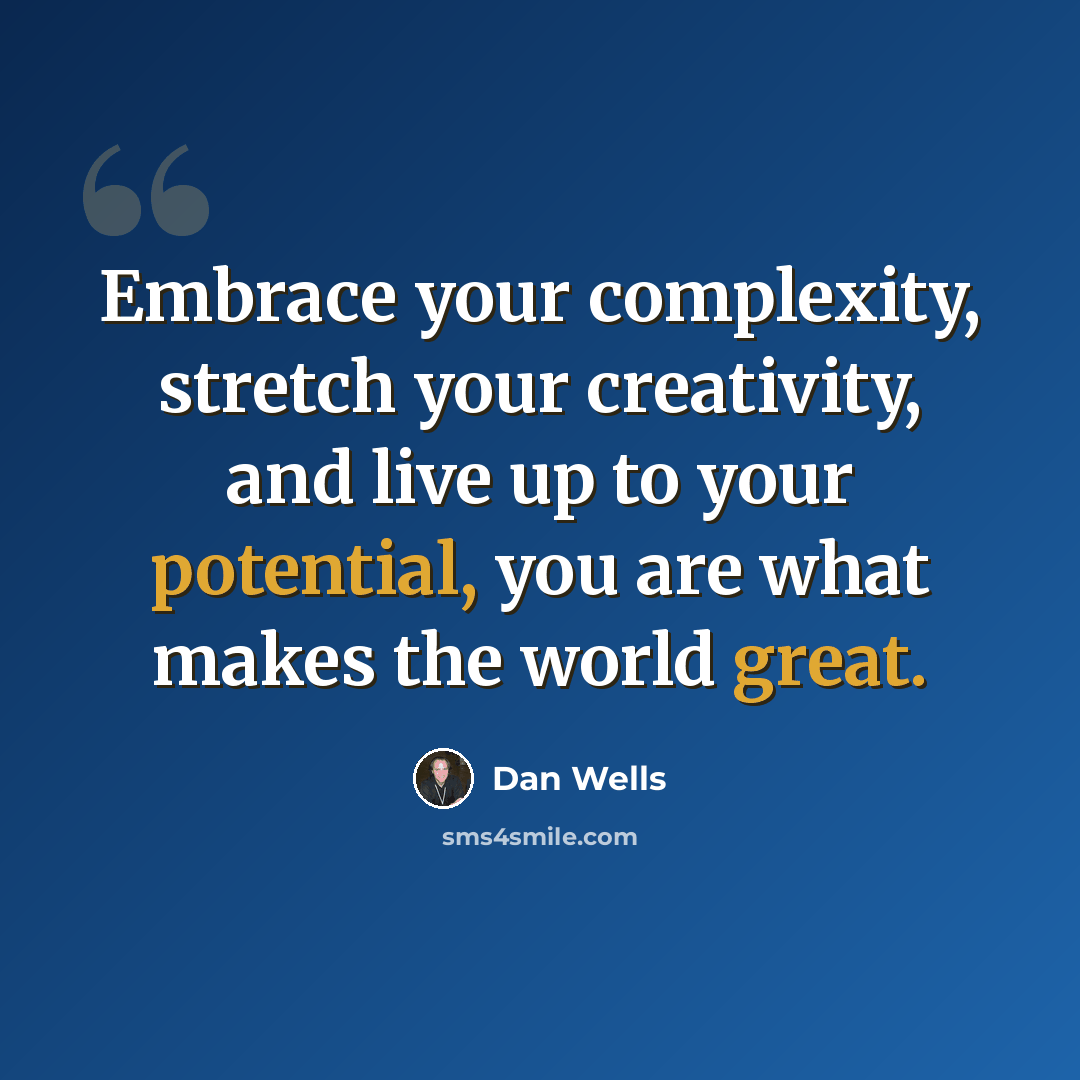 “Embrace your complexity, stretch your creativity, and live up to your potential, you are what makes the world great.” quote by Dan Wells