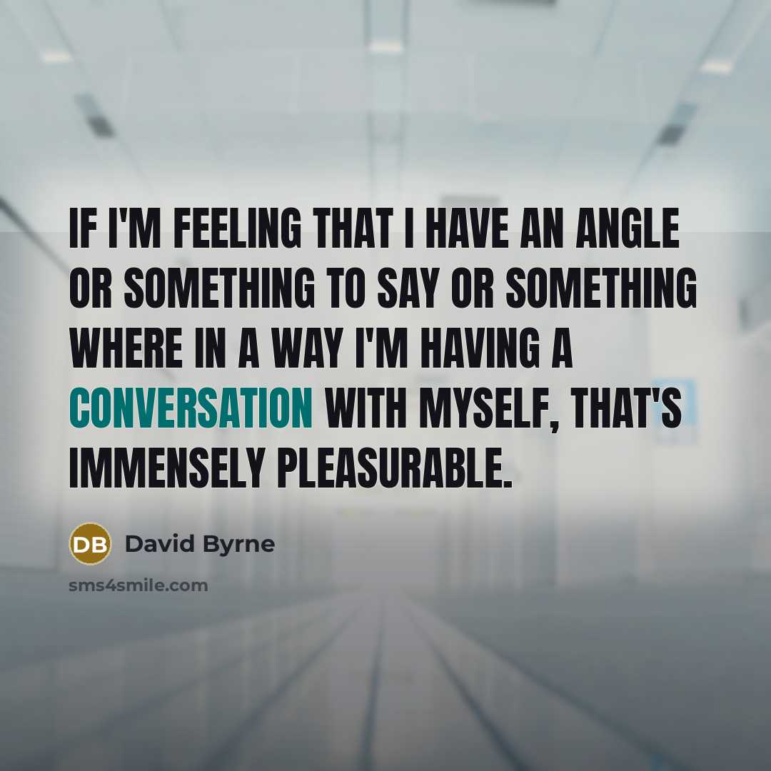 “If I'm feeling that I have an angle or something to say or something where in a way I'm having a conversation with myself, that's immensely pleasurable.” quote by David Byrne