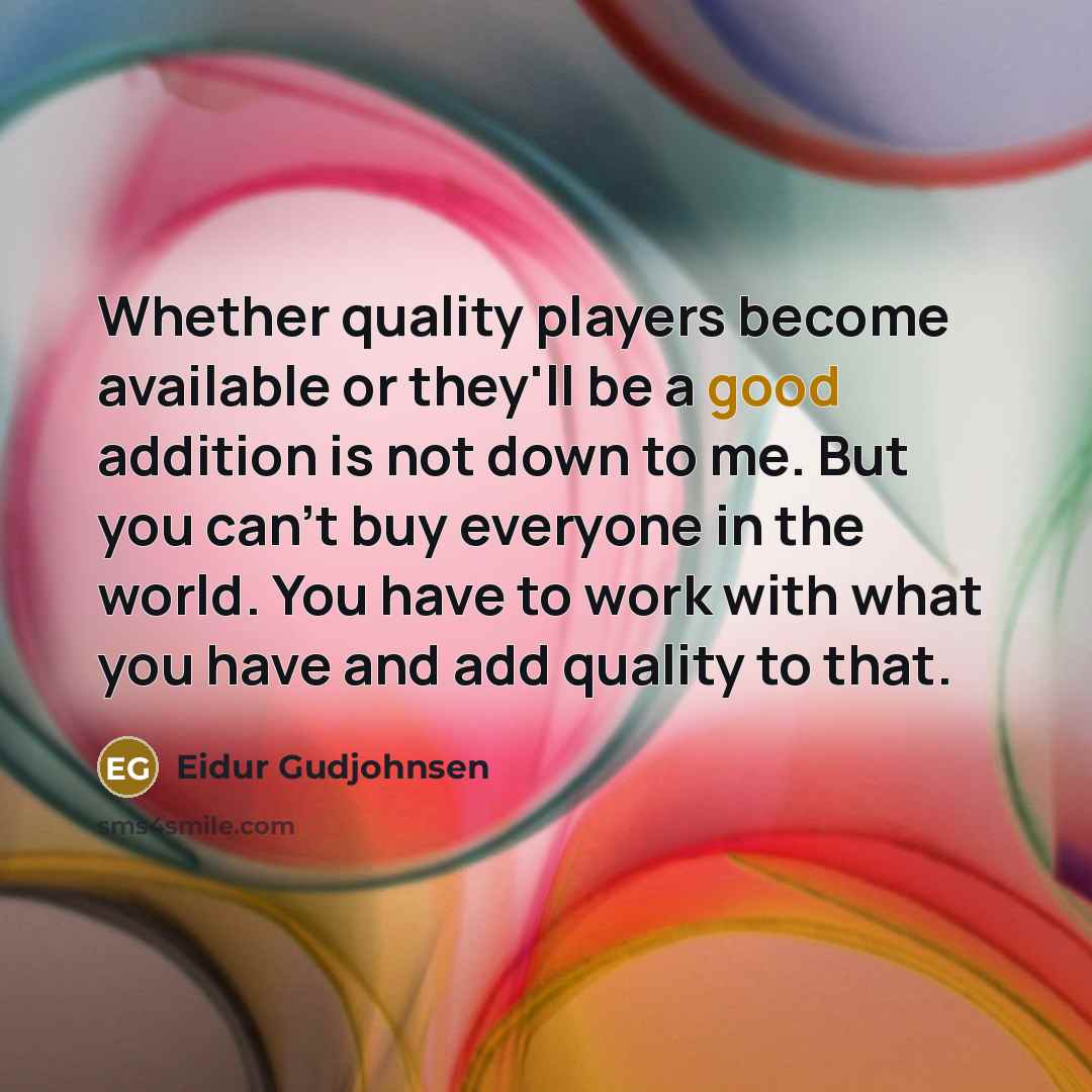 “Whether quality players become available or they'll be a good addition is not down to me. But you can't buy everyone in the world. You have to work with what you have and add quality to that.” quote by Eidur Gudjohnsen