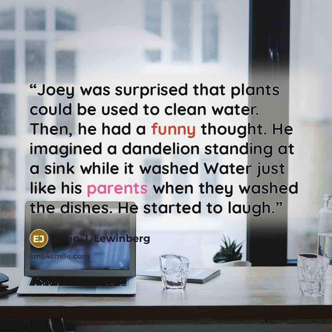 “Joey was surprised that plants could be used to clean water. Then, he had a funny thought. He imagined a dandelion standing at a sink while it washed Water just like his parents when they washed the dishes. He started to laugh.” quote by Ellen J. Lewinberg