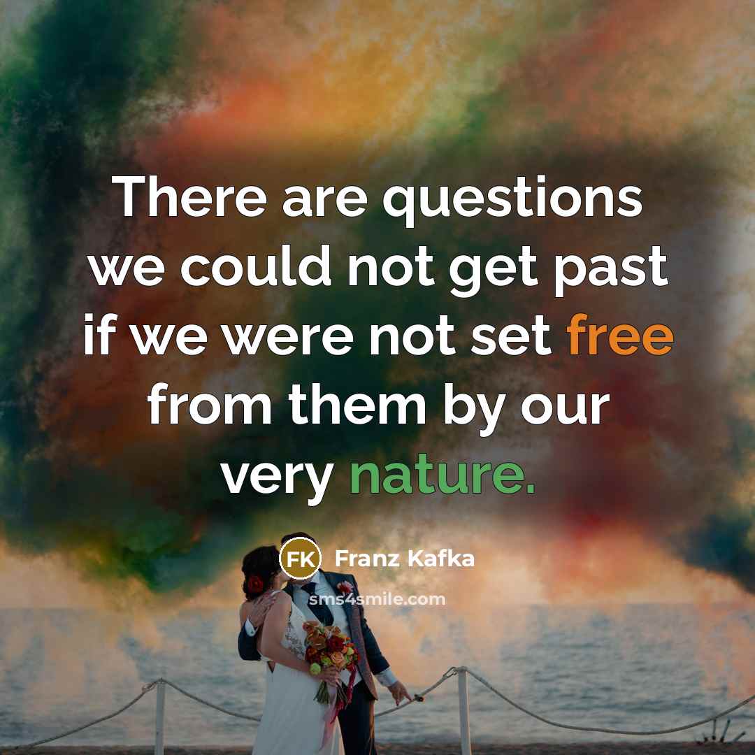 “There are questions we could not get past if we were not set free from them by our very nature.” quote by Franz Kafka
